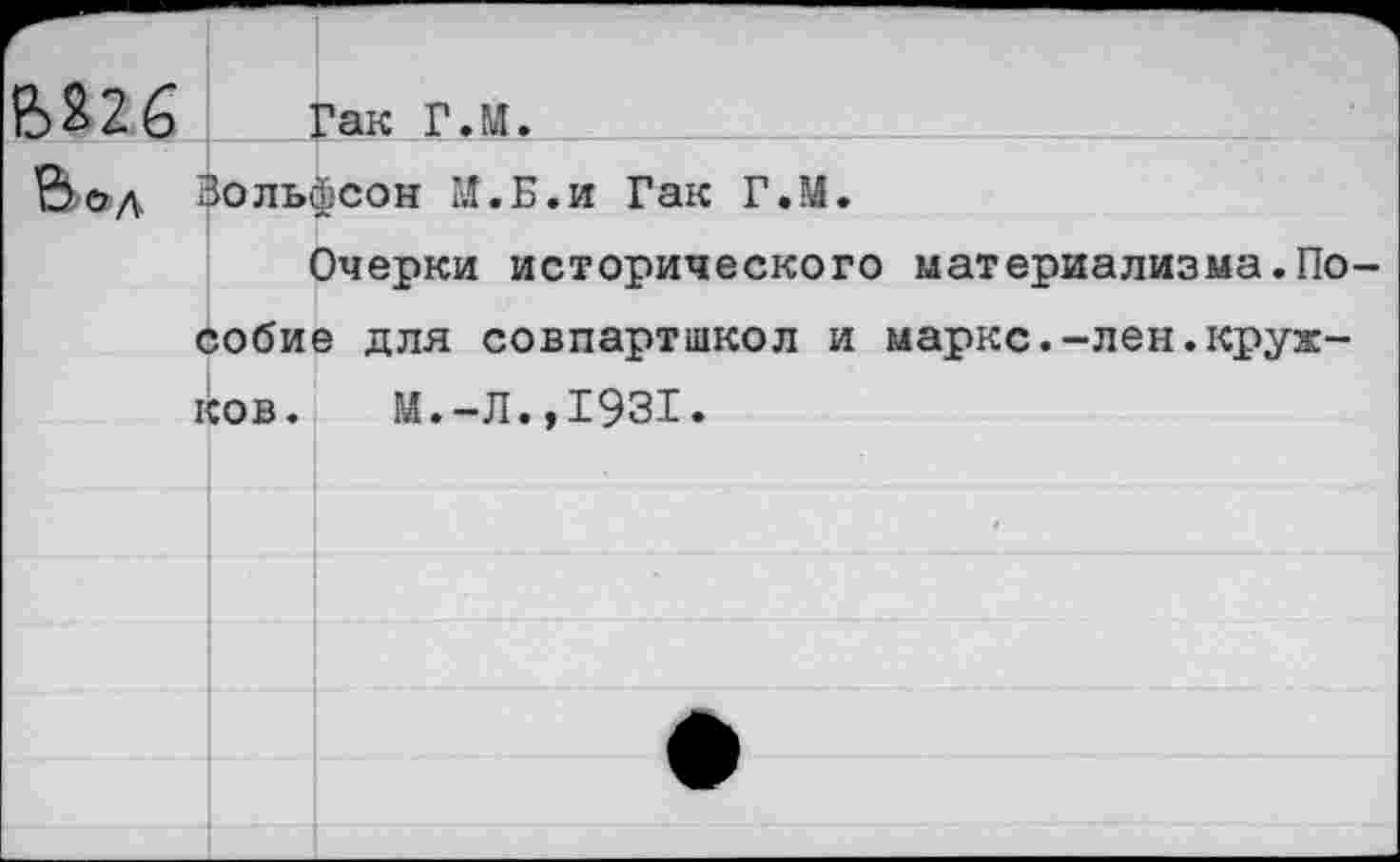 ﻿вш Гак Г.М.
Вод Зольфсон М.Б.и Гак Г.М.
Очерки исторического материализма.Пособие для совпартшкол и марке.-лен.кружков.	М.-Л.,1931.